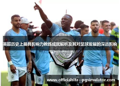 英超历史上最具影响力教练成就解析及其对足球发展的深远影响