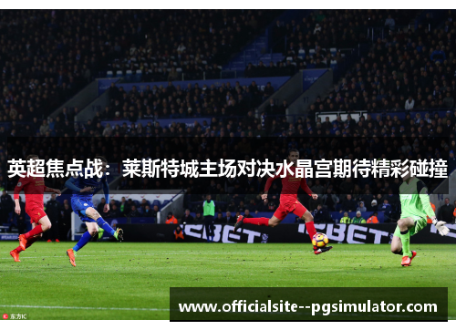 英超焦点战：莱斯特城主场对决水晶宫期待精彩碰撞