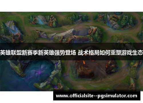 英雄联盟新赛季新英雄强势登场 战术格局如何重塑游戏生态