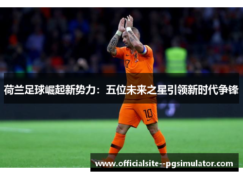 荷兰足球崛起新势力：五位未来之星引领新时代争锋