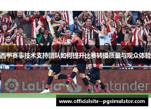 西甲赛事技术支持团队如何提升比赛转播质量与观众体验