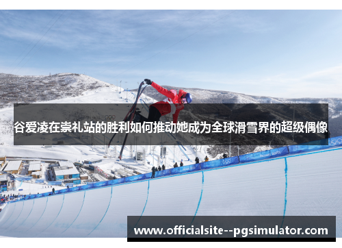谷爱凌在崇礼站的胜利如何推动她成为全球滑雪界的超级偶像