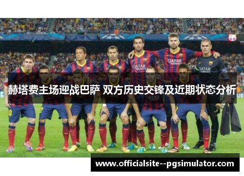 赫塔费主场迎战巴萨 双方历史交锋及近期状态分析