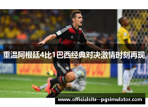 重温阿根廷4比1巴西经典对决激情时刻再现