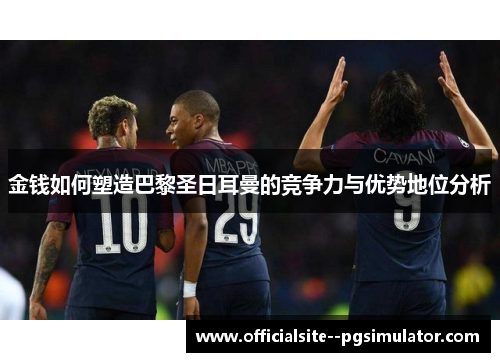金钱如何塑造巴黎圣日耳曼的竞争力与优势地位分析
