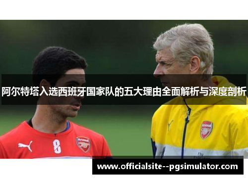 阿尔特塔入选西班牙国家队的五大理由全面解析与深度剖析