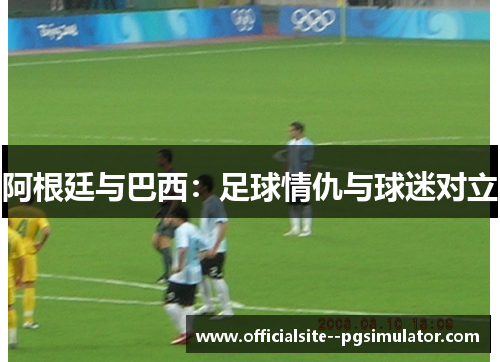 阿根廷与巴西：足球情仇与球迷对立