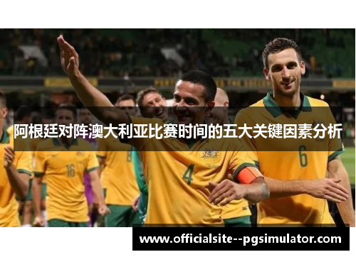 阿根廷对阵澳大利亚比赛时间的五大关键因素分析