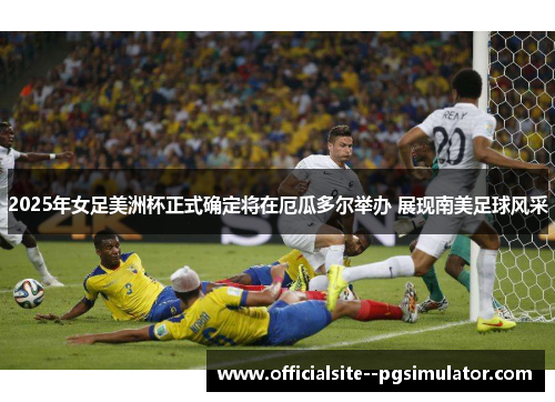 2025年女足美洲杯正式确定将在厄瓜多尔举办 展现南美足球风采