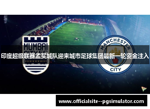 印度超级联赛孟买城队迎来城市足球集团最新一轮资金注入