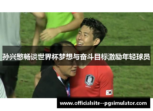 孙兴慜畅谈世界杯梦想与奋斗目标激励年轻球员