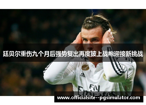 廷贝尔重伤九个月后强势复出再度披上战袍迎接新挑战