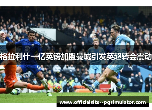 格拉利什一亿英镑加盟曼城引发英超转会震动