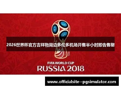 2026世界杯官方吉祥物周边多伦多机场开售半小时即告售罄