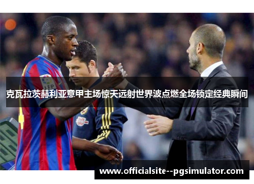 克瓦拉茨赫利亚意甲主场惊天远射世界波点燃全场锁定经典瞬间