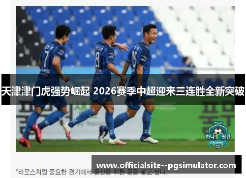 天津津门虎强势崛起 2026赛季中超迎来三连胜全新突破