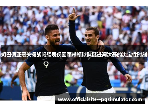 姆巴佩亚冠关键战闪耀表现回顾带领球队挺进淘汰赛的决定性时刻