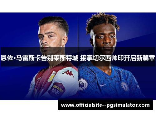 恩佐·马雷斯卡告别莱斯特城 接掌切尔西帅印开启新篇章