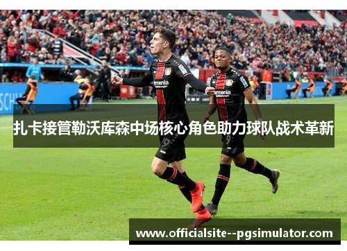 扎卡接管勒沃库森中场核心角色助力球队战术革新