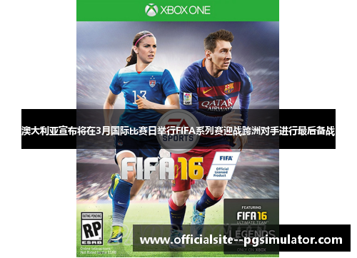 澳大利亚宣布将在3月国际比赛日举行FIFA系列赛迎战跨洲对手进行最后备战