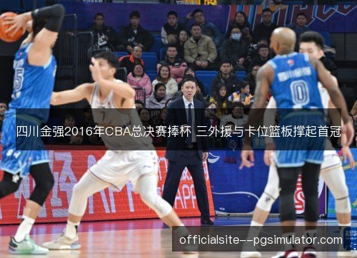 四川金强2016年CBA总决赛捧杯 三外援与卡位篮板撑起首冠